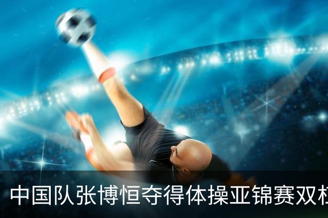 中国队张博恒夺得体操亚锦赛双杠金牌